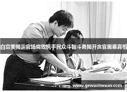 白富美揭露官场腐败携手民众斗智斗勇揭开贪官黑幕真相